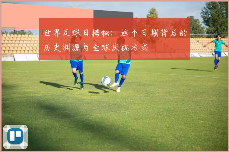 世界足球日揭秘：这个日期背后的历史渊源与全球庆祝方式