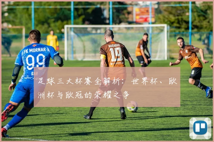 足球三大杯赛全解析:世界杯、欧洲杯与欧冠的荣耀之争