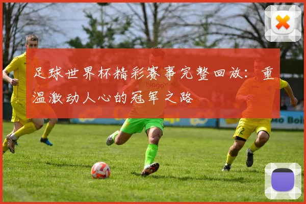 足球世界杯精彩赛事完整回放:重温激动人心的冠军之路