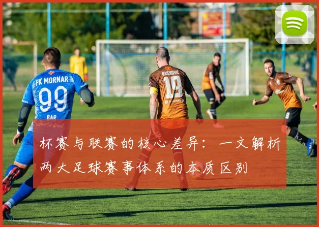 杯赛与联赛的核心差异：一文解析两大足球赛事体系的本质区别