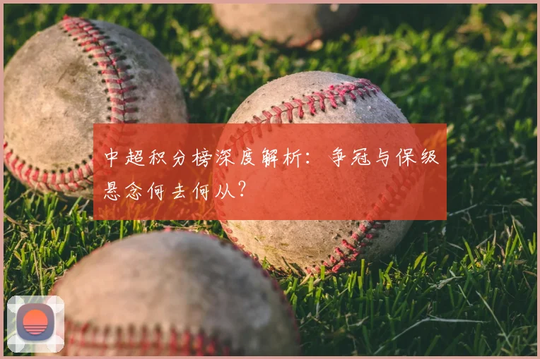 中超积分榜深度解析:争冠与保级悬念何去何从?