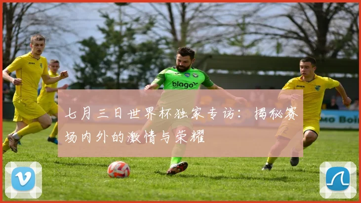 七月三日世界杯独家专访:揭秘赛场内外的激情与荣耀