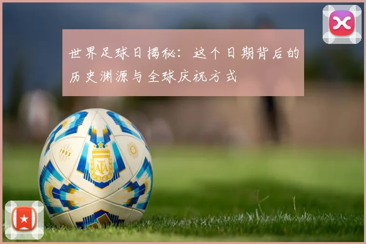 世界足球日揭秘:这个日期背后的历史渊源与全球庆祝方式