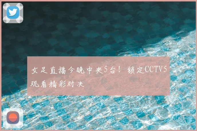 女足直播今晚中央5台！锁定CCTV5观看精彩对决