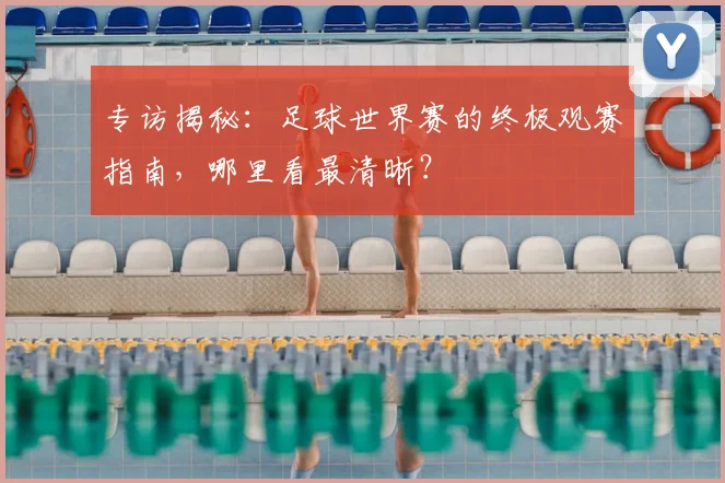 专访揭秘：足球世界赛的终极观赛指南，哪里看最清晰？