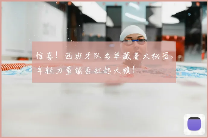 惊喜！西班牙队名单藏着大秘密，年轻力量能否扛起大旗！