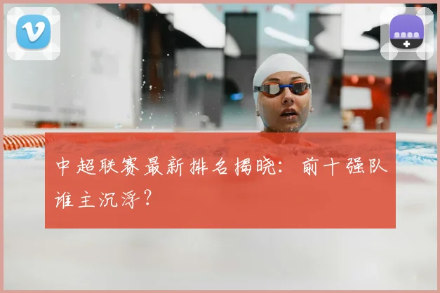 中超联赛最新排名揭晓：前十强队谁主沉浮？