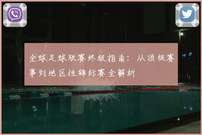 全球足球联赛终极指南：从顶级赛事到地区性锦标赛全解析