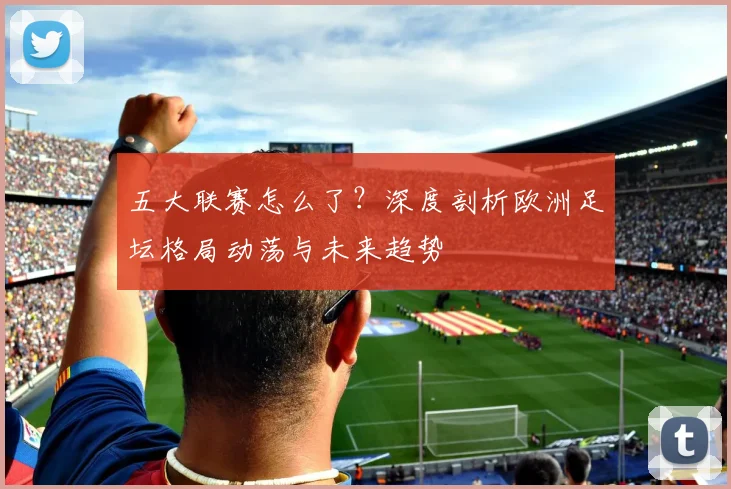 五大联赛怎么了?深度剖析欧洲足坛格局动荡与未来趋势