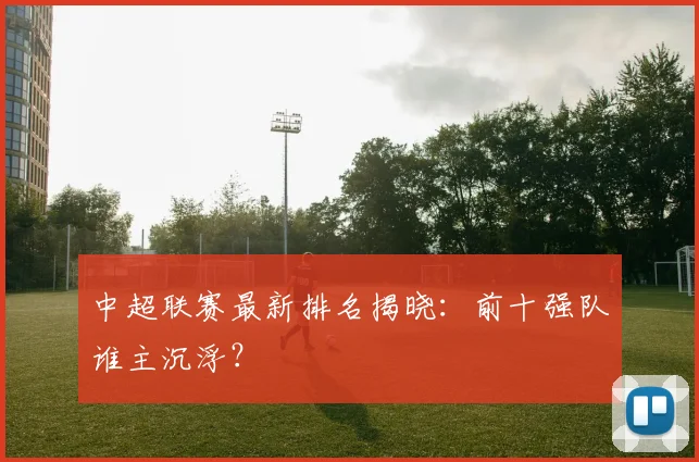 中超联赛最新排名揭晓:前十强队谁主沉浮?