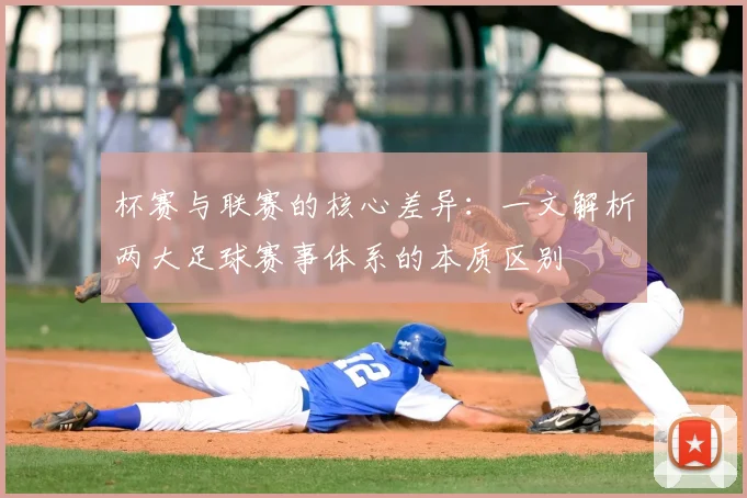 杯赛与联赛的核心差异：一文解析两大足球赛事体系的本质区别