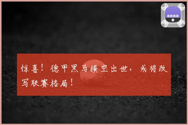 惊喜！德甲黑马横空出世，或将改写联赛格局！