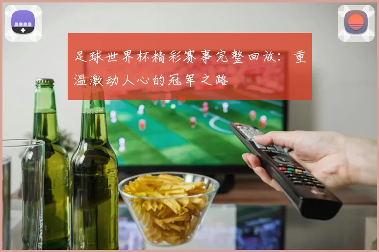 足球世界杯精彩赛事完整回放：重温激动人心的冠军之路