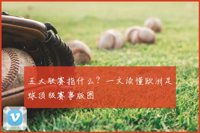 五大联赛指什么?一文读懂欧洲足球顶级赛事版图