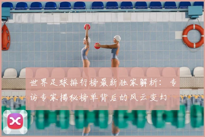 世界足球排行榜最新独家解析:专访专家揭秘榜单背后的风云变幻