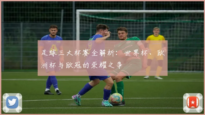 足球三大杯赛全解析：世界杯、欧洲杯与欧冠的荣耀之争
