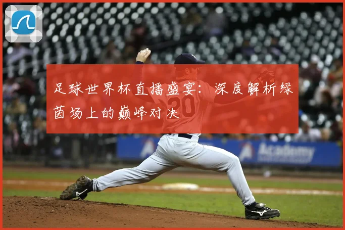 足球世界杯直播盛宴:深度解析绿茵场上的巅峰对决