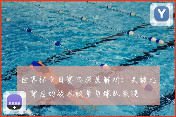 世界杯今日赛况深度解析：关键比分背后的战术较量与球队表现